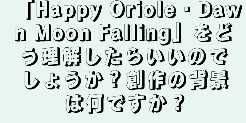 「Happy Oriole・Dawn Moon Falling」をどう理解したらいいのでしょうか？創作の背景は何ですか？