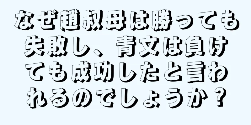 なぜ趙叔母は勝っても失敗し、青文は負けても成功したと言われるのでしょうか？