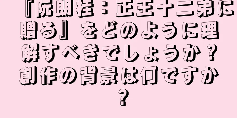 『阮朗桂：正王十二弟に贈る』をどのように理解すべきでしょうか？創作の背景は何ですか？