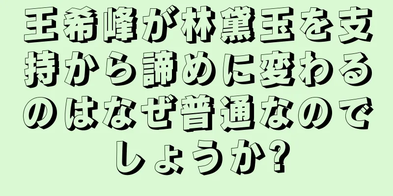 王希峰が林黛玉を支持から諦めに変わるのはなぜ普通なのでしょうか?