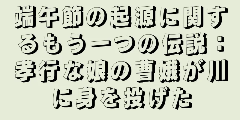 端午節の起源に関するもう一つの伝説：孝行な娘の曹娥が川に身を投げた