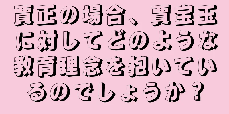 賈正の場合、賈宝玉に対してどのような教育理念を抱いているのでしょうか？
