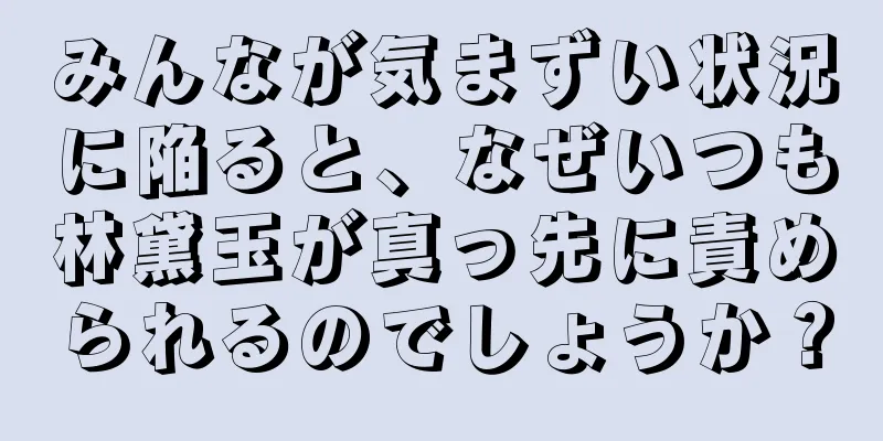 みんなが気まずい状況に陥ると、なぜいつも林黛玉が真っ先に責められるのでしょうか？