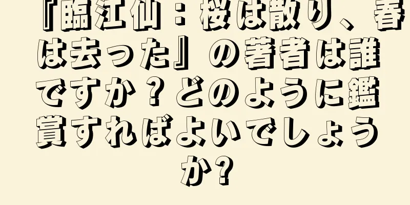 『臨江仙：桜は散り、春は去った』の著者は誰ですか？どのように鑑賞すればよいでしょうか?