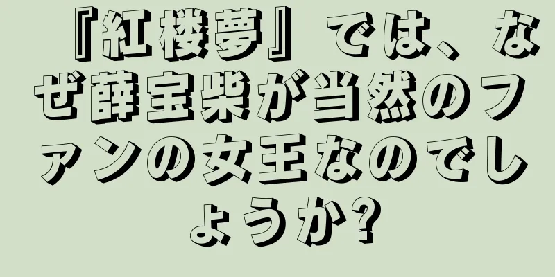 『紅楼夢』では、なぜ薛宝柴が当然のファンの女王なのでしょうか?