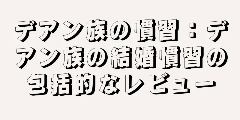 デアン族の慣習：デアン族の結婚慣習の包括的なレビュー