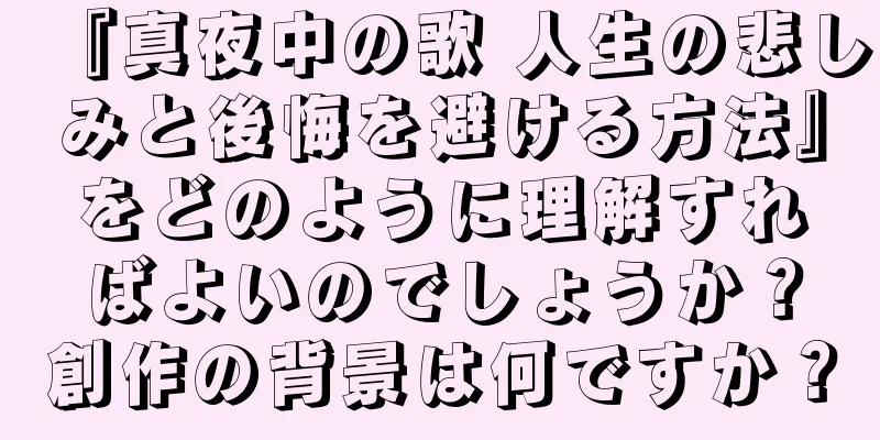 『真夜中の歌 人生の悲しみと後悔を避ける方法』をどのように理解すればよいのでしょうか？創作の背景は何ですか？
