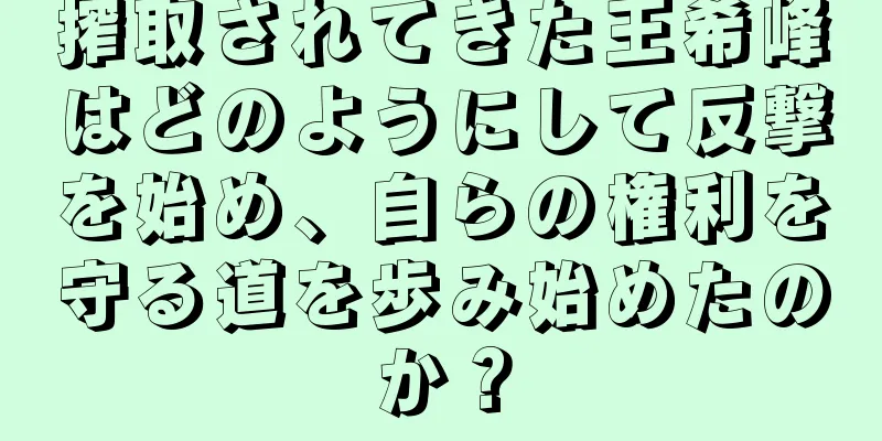 搾取されてきた王希峰はどのようにして反撃を始め、自らの権利を守る道を歩み始めたのか？