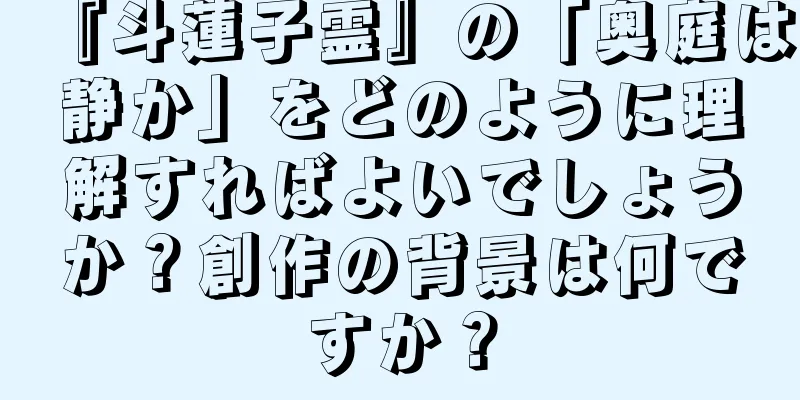 『斗蓮子霊』の「奥庭は静か」をどのように理解すればよいでしょうか？創作の背景は何ですか？