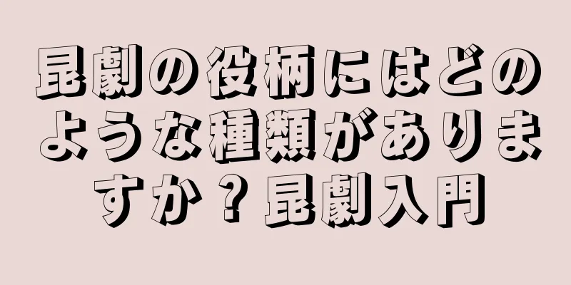 昆劇の役柄にはどのような種類がありますか？昆劇入門