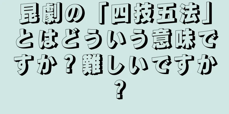 昆劇の「四技五法」とはどういう意味ですか？難しいですか？