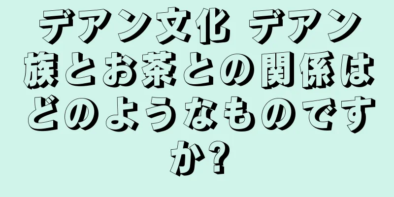 デアン文化 デアン族とお茶との関係はどのようなものですか?