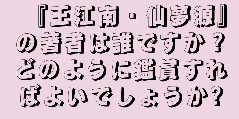 『王江南・仙夢源』の著者は誰ですか？どのように鑑賞すればよいでしょうか?