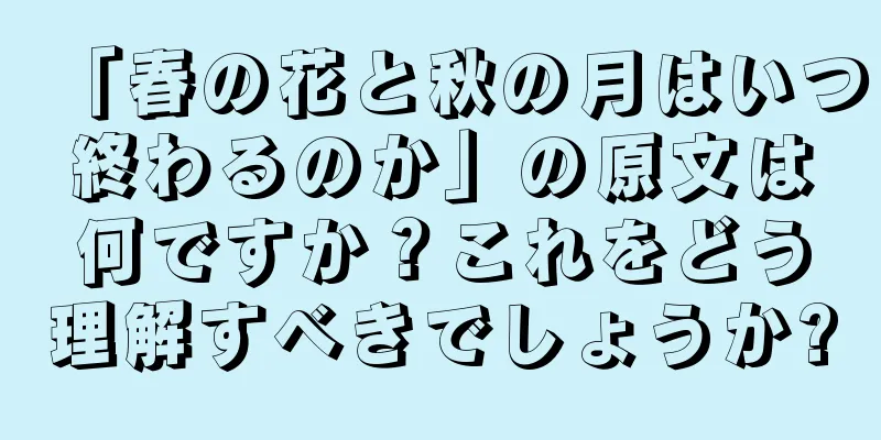 「春の花と秋の月はいつ終わるのか」の原文は何ですか？これをどう理解すべきでしょうか?
