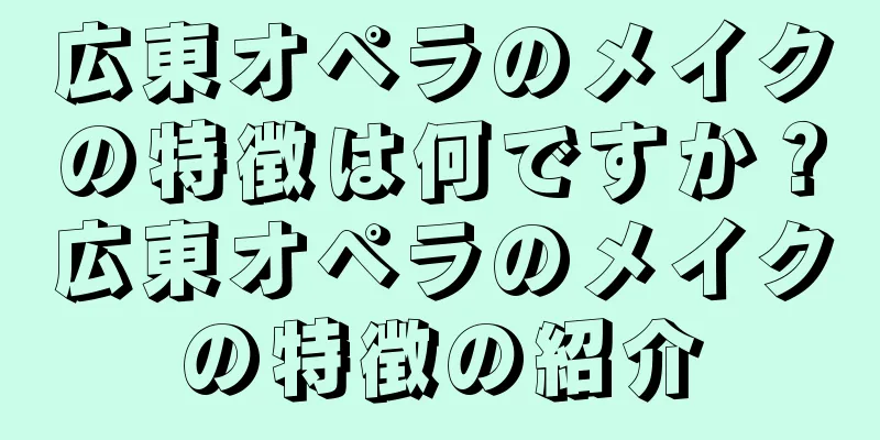 広東オペラのメイクの特徴は何ですか？広東オペラのメイクの特徴の紹介