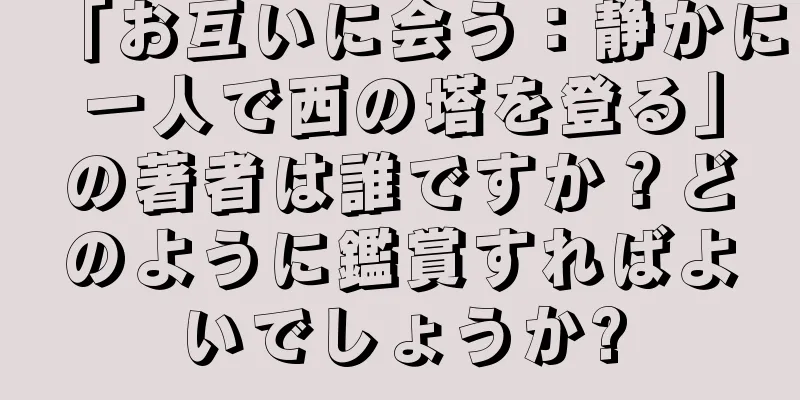 「お互いに会う：静かに一人で西の塔を登る」の著者は誰ですか？どのように鑑賞すればよいでしょうか?