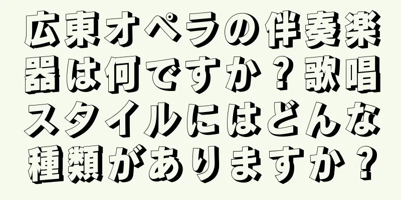 広東オペラの伴奏楽器は何ですか？歌唱スタイルにはどんな種類がありますか？