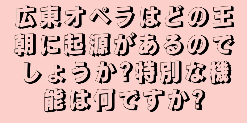 広東オペラはどの王朝に起源があるのでしょうか?特別な機能は何ですか?