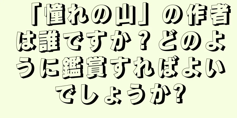 「憧れの山」の作者は誰ですか？どのように鑑賞すればよいでしょうか?