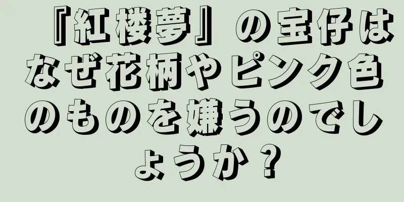 『紅楼夢』の宝仔はなぜ花柄やピンク色のものを嫌うのでしょうか？