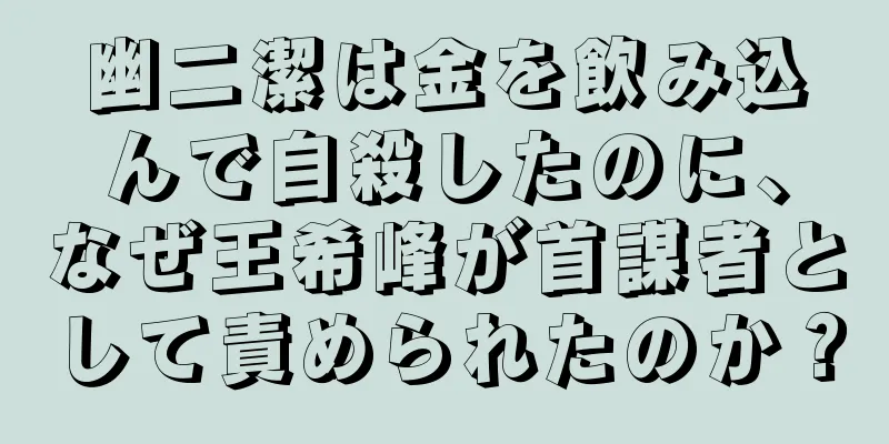 幽二潔は金を飲み込んで自殺したのに、なぜ王希峰が首謀者として責められたのか？