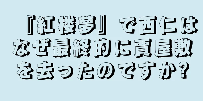 『紅楼夢』で西仁はなぜ最終的に賈屋敷を去ったのですか?
