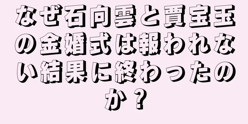 なぜ石向雲と賈宝玉の金婚式は報われない結果に終わったのか？
