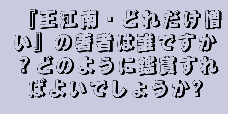 『王江南・どれだけ憎い』の著者は誰ですか？どのように鑑賞すればよいでしょうか?