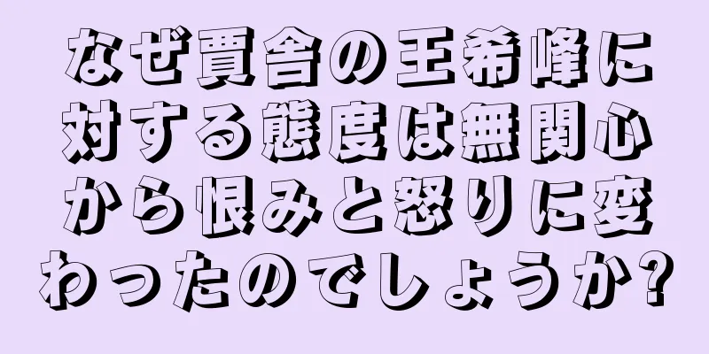 なぜ賈舎の王希峰に対する態度は無関心から恨みと怒りに変わったのでしょうか?