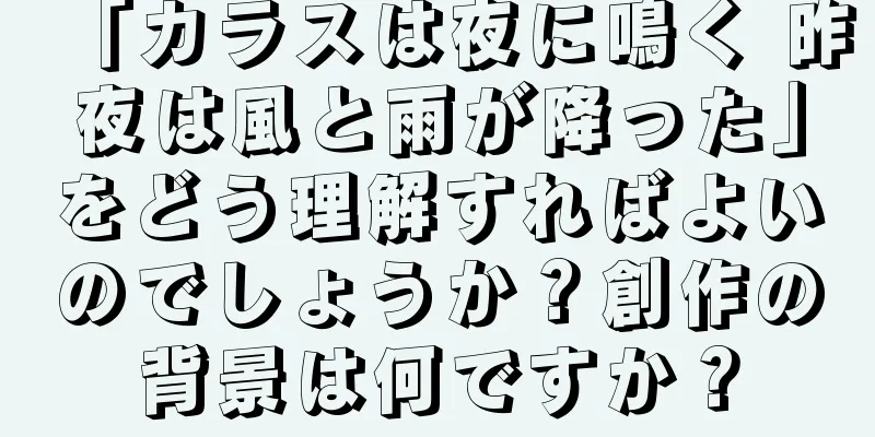 「カラスは夜に鳴く 昨夜は風と雨が降った」をどう理解すればよいのでしょうか？創作の背景は何ですか？
