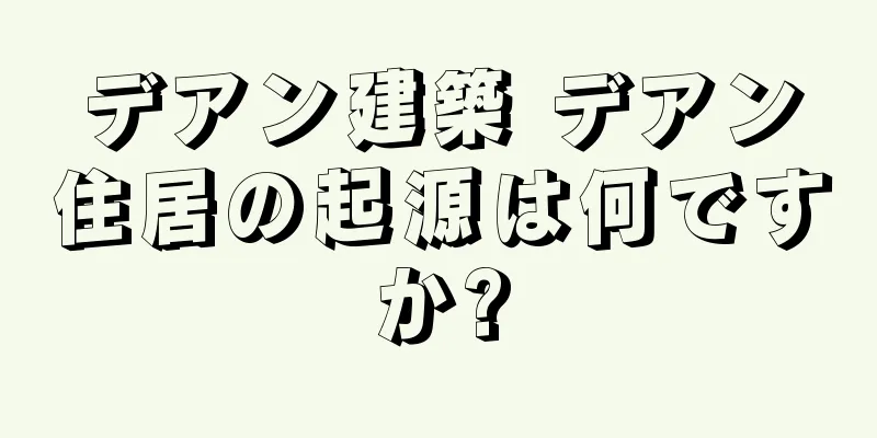 デアン建築 デアン住居の起源は何ですか?