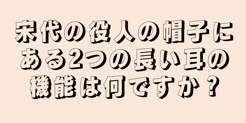 宋代の役人の帽子にある2つの長い耳の機能は何ですか？