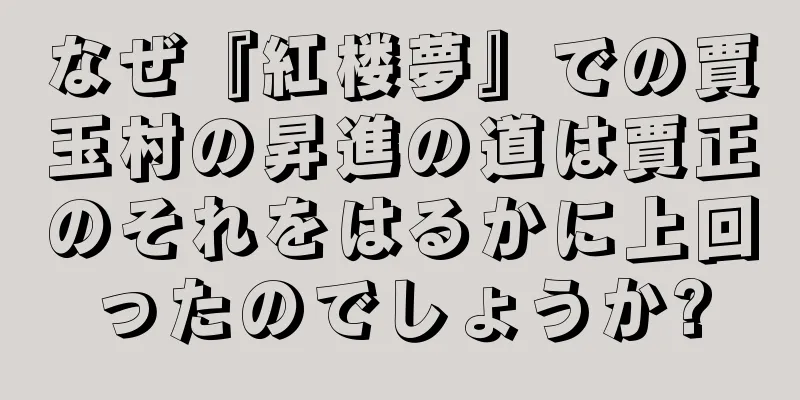 なぜ『紅楼夢』での賈玉村の昇進の道は賈正のそれをはるかに上回ったのでしょうか?