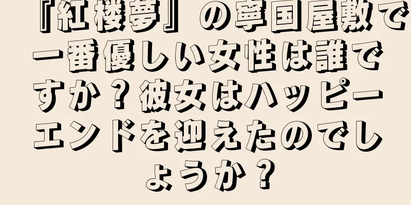 『紅楼夢』の寧国屋敷で一番優しい女性は誰ですか？彼女はハッピーエンドを迎えたのでしょうか？