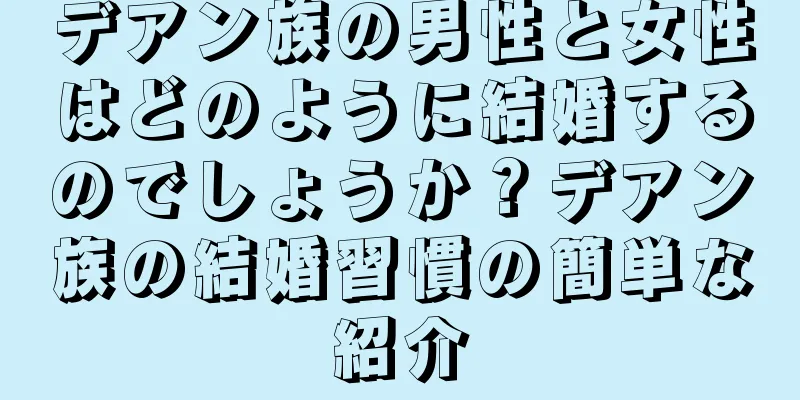 デアン族の男性と女性はどのように結婚するのでしょうか？デアン族の結婚習慣の簡単な紹介