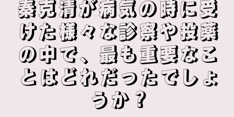 秦克清が病気の時に受けた様々な診察や投薬の中で、最も重要なことはどれだったでしょうか？
