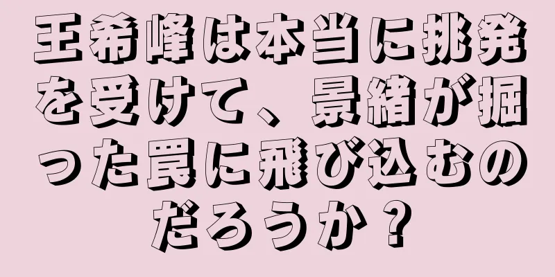 王希峰は本当に挑発を受けて、景緒が掘った罠に飛び込むのだろうか？