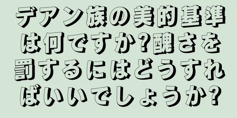デアン族の美的基準は何ですか?醜さを罰するにはどうすればいいでしょうか?
