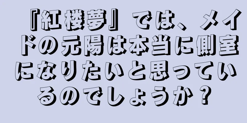 『紅楼夢』では、メイドの元陽は本当に側室になりたいと思っているのでしょうか？