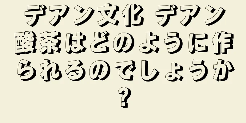 デアン文化 デアン酸茶はどのように作られるのでしょうか?
