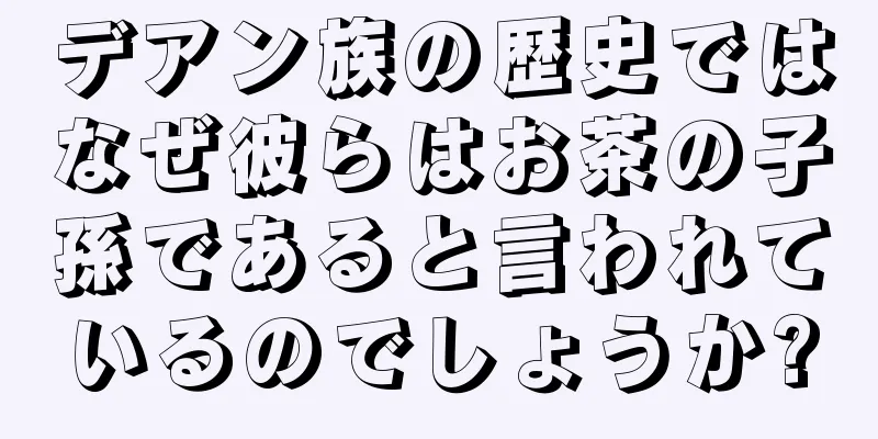 デアン族の歴史ではなぜ彼らはお茶の子孫であると言われているのでしょうか?