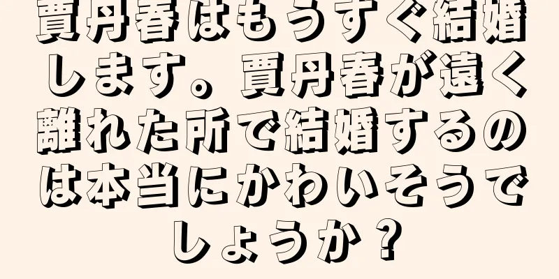 賈丹春はもうすぐ結婚します。賈丹春が遠く離れた所で結婚するのは本当にかわいそうでしょうか？