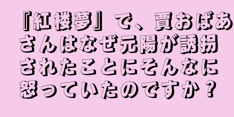 『紅楼夢』で、賈おばあさんはなぜ元陽が誘拐されたことにそんなに怒っていたのですか？