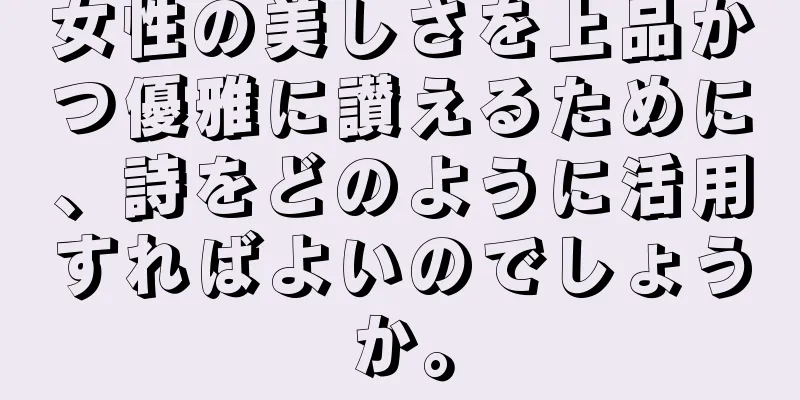 女性の美しさを上品かつ優雅に讃えるために、詩をどのように活用すればよいのでしょうか。