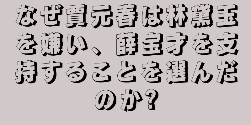 なぜ賈元春は林黛玉を嫌い、薛宝才を支持することを選んだのか?