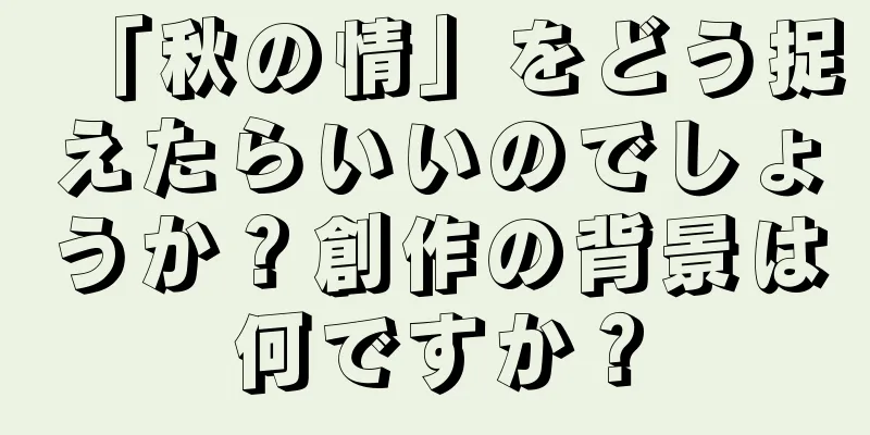「秋の情」をどう捉えたらいいのでしょうか？創作の背景は何ですか？