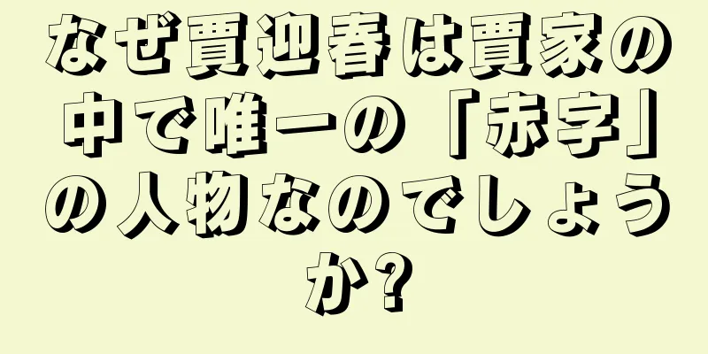 なぜ賈迎春は賈家の中で唯一の「赤字」の人物なのでしょうか?