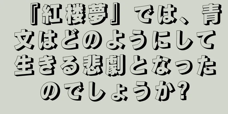 『紅楼夢』では、青文はどのようにして生きる悲劇となったのでしょうか?