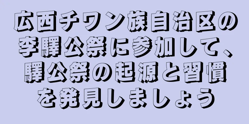 広西チワン族自治区の李驛公祭に参加して、驛公祭の起源と習慣を発見しましょう