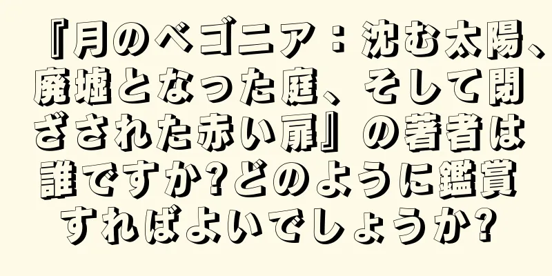 『月のベゴニア：沈む太陽、廃墟となった庭、そして閉ざされた赤い扉』の著者は誰ですか?どのように鑑賞すればよいでしょうか?